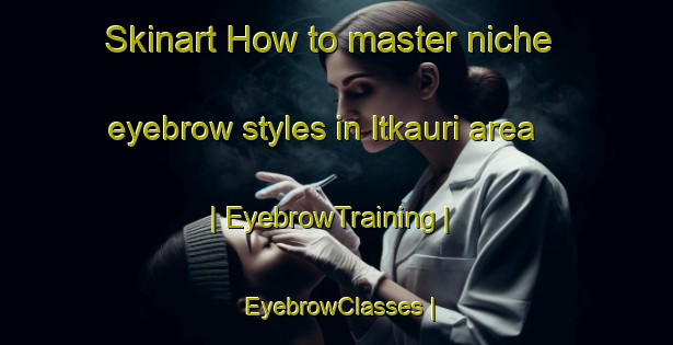 Skinart How to master niche eyebrow styles in Itkauri area | EyebrowTraining | EyebrowClasses | SkinartTraining-India